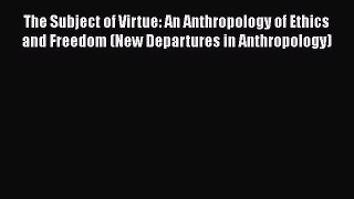 The Subject of Virtue: An Anthropology of Ethics and Freedom (New Departures in Anthropology)