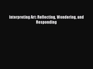 [PDF Download] Interpreting Art: Reflecting Wondering and Responding [PDF] Online
