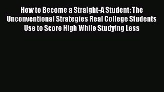 How to Become a Straight-A Student: The Unconventional Strategies Real College Students Use