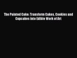 The Painted Cake: Transform Cakes Cookies and Cupcakes into Edible Work of Art  Read Online