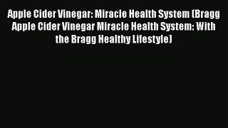 Apple Cider Vinegar: Miracle Health System (Bragg Apple Cider Vinegar Miracle Health System:
