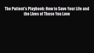 (PDF Download) The Patient's Playbook: How to Save Your Life and the Lives of Those You Love