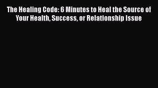 (PDF Download) The Healing Code: 6 Minutes to Heal the Source of Your Health Success or Relationship