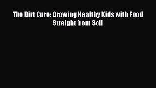 (PDF Download) The Dirt Cure: Growing Healthy Kids with Food Straight from Soil Read Online