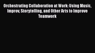Orchestrating Collaboration at Work: Using Music Improv Storytelling and Other Arts to Improve