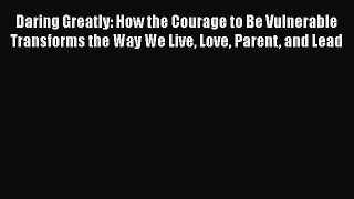 Daring Greatly: How the Courage to Be Vulnerable Transforms the Way We Live Love Parent and