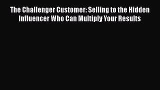 The Challenger Customer: Selling to the Hidden Influencer Who Can Multiply Your Results  Free