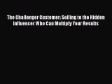 The Challenger Customer: Selling to the Hidden Influencer Who Can Multiply Your Results  Free