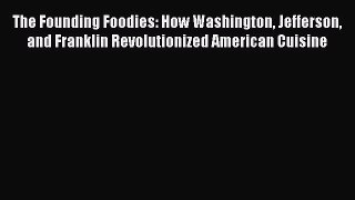The Founding Foodies: How Washington Jefferson and Franklin Revolutionized American Cuisine