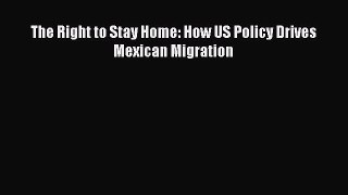 PDF Download The Right to Stay Home: How US Policy Drives Mexican Migration PDF Full Ebook