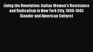 PDF Download Living the Revolution: Italian Women's Resistance and Radicalism in New York City