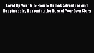 Level Up Your Life: How to Unlock Adventure and Happiness by Becoming the Hero of Your Own