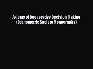 (PDF Download) Axioms of Cooperative Decision Making (Econometric Society Monographs) PDF