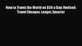 How to Travel the World on $50 a Day: Revised: Travel Cheaper Longer Smarter  Free Books