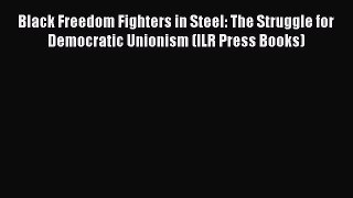 (PDF Download) Black Freedom Fighters in Steel: The Struggle for Democratic Unionism (ILR Press