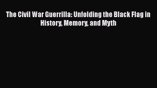 [PDF Download] The Civil War Guerrilla: Unfolding the Black Flag in History Memory and Myth