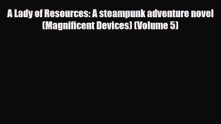 [PDF Download] A Lady of Resources: A steampunk adventure novel (Magnificent Devices) (Volume