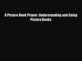 [PDF Download] A Picture Book Primer: Understanding and Using Picture Books [Read] Full Ebook