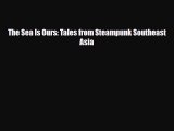 [PDF Download] The Sea Is Ours: Tales from Steampunk Southeast Asia [PDF] Online