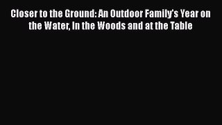 Closer to the Ground: An Outdoor Family's Year on the Water In the Woods and at the Table