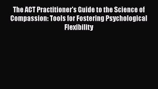The ACT Practitioner's Guide to the Science of Compassion: Tools for Fostering Psychological