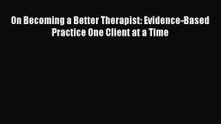 On Becoming a Better Therapist: Evidence-Based Practice One Client at a Time  Free Books