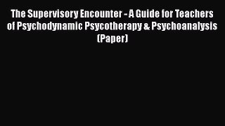 The Supervisory Encounter - A Guide for Teachers of Psychodynamic Psycotherapy & Psychoanalysis