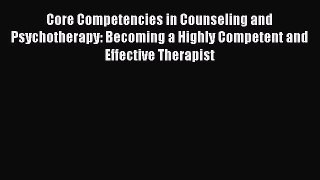 Core Competencies in Counseling and Psychotherapy: Becoming a Highly Competent and Effective