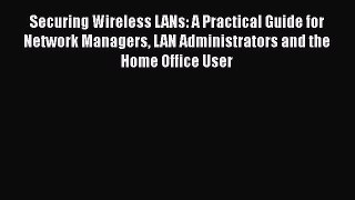 Securing Wireless LANs: A Practical Guide for Network Managers LAN Administrators and the Home