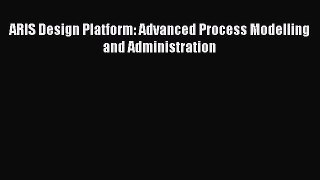 ARIS Design Platform: Advanced Process Modelling and Administration  Free Books