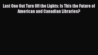 Last One Out Turn Off the Lights: Is This the Future of American and Canadian Libraries?  Free