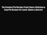 The Greatest Pie Recipes From France: Delicious & Easy Pie Recipes For Lunch Dinner & Dessert
