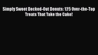Simply Sweet Decked-Out Donuts: 125 Over-the-Top Treats That Take the Cake! Free Download Book