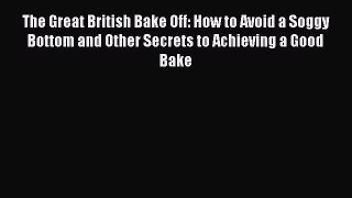 The Great British Bake Off: How to Avoid a Soggy Bottom and Other Secrets to Achieving a Good