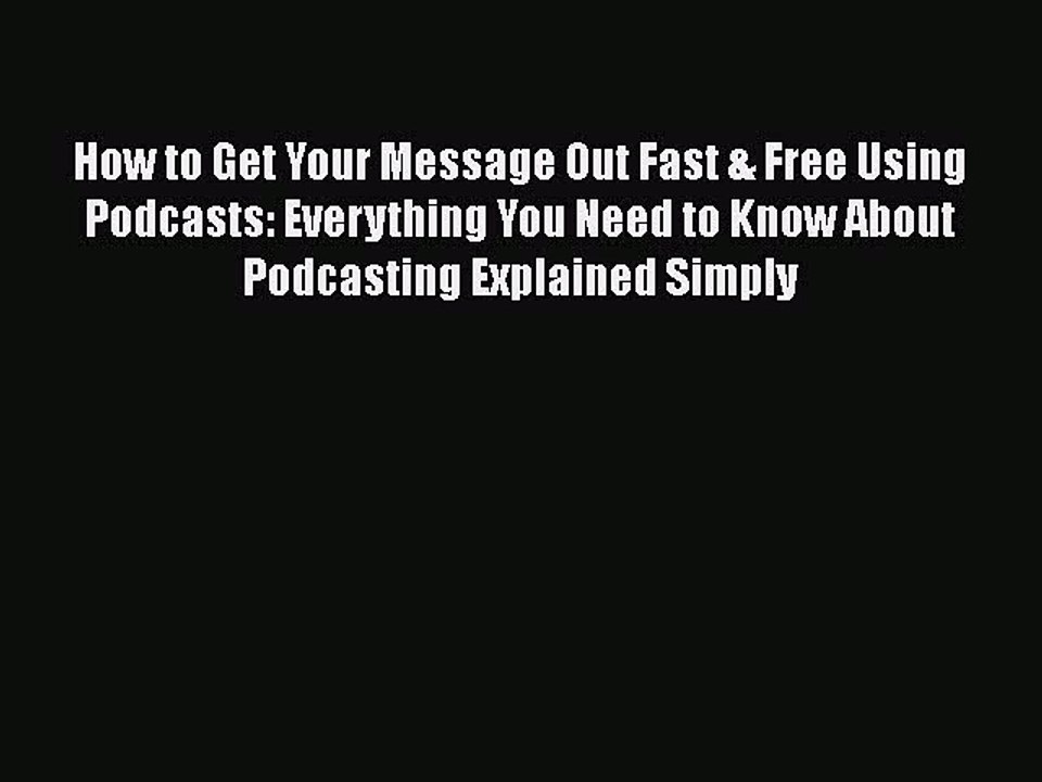 How to Get Your Message Out Fast & Free Using Podcasts: Everything You Need to Know About Podcasting