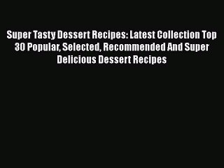 Super Tasty Dessert Recipes: Latest Collection Top 30 Popular Selected Recommended And Super