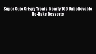Super Cute Crispy Treats: Nearly 100 Unbelievable No-Bake Desserts Read Online PDF