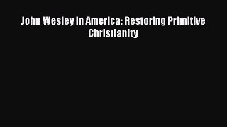 John Wesley in America: Restoring Primitive Christianity  PDF Download