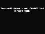 Protestant Missionaries in Spain 1869-1936: Shall the Papists Prevail?  Read Online Book