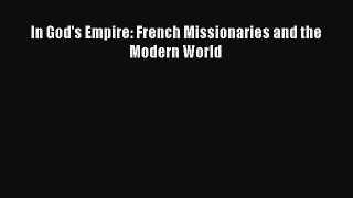 In God's Empire: French Missionaries and the Modern World Read Online PDF
