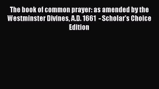 The book of common prayer: as amended by the Westminster Divines A.D. 1661  - Scholar's Choice