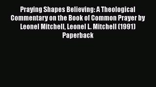 Praying Shapes Believing: A Theological Commentary on the Book of Common Prayer by Leonel Mitchell