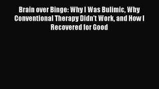 Brain over Binge: Why I Was Bulimic Why Conventional Therapy Didn't Work and How I Recovered