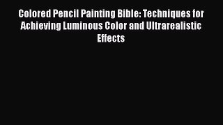 Colored Pencil Painting Bible: Techniques for Achieving Luminous Color and Ultrarealistic Effects