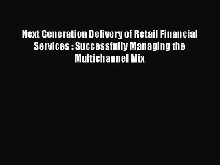 [PDF Download] Next Generation Delivery of Retail Financial Services : Successfully Managing