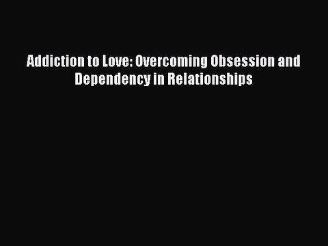 Addiction to Love: Overcoming Obsession and Dependency in Relationships Free PDF