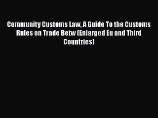 PDF Download Community Customs Law A Guide To the Customs Rules on Trade Betw (Enlarged Eu