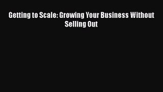 PDF Download Getting to Scale: Growing Your Business Without Selling Out Read Full Ebook