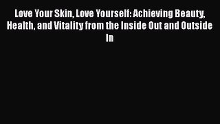 Love Your Skin Love Yourself: Achieving Beauty Health and Vitality from the Inside Out and