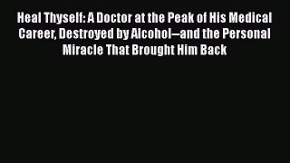 Heal Thyself: A Doctor at the Peak of His Medical Career Destroyed by Alcohol--and the Personal